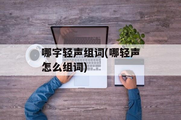 哪字轻声组词(哪轻声怎么组词)-第1张图片-