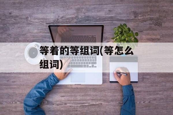 等着的等组词(等怎么组词)-第1张图片-