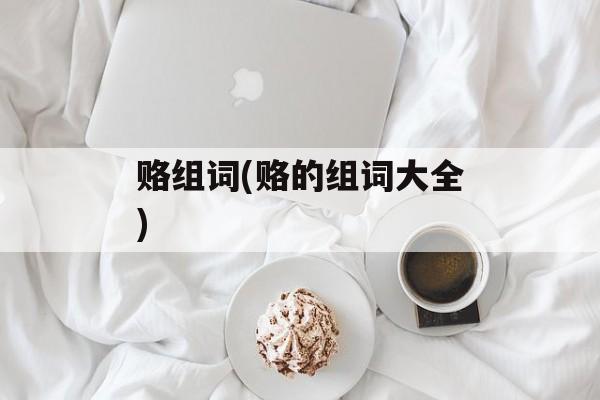 赂组词(赂的组词大全)-第1张图片-