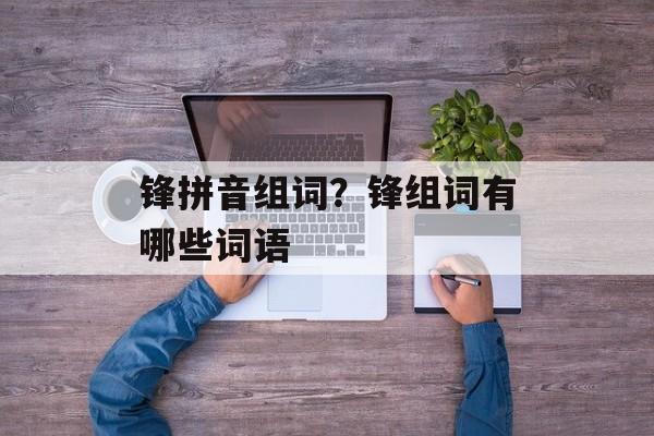 锋拼音组词？锋组词有哪些词语-第1张图片-