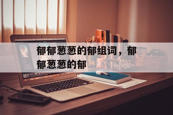 郁郁葱葱的郁组词，郁郁葱葱的郁-第1张图片-