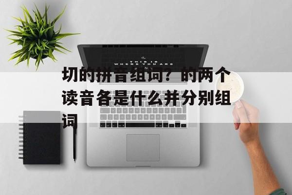 切的拼音组词？的两个读音各是什么并分别组词-第1张图片-
