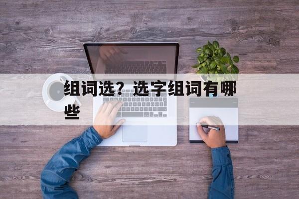组词选？选字组词有哪些-第1张图片-