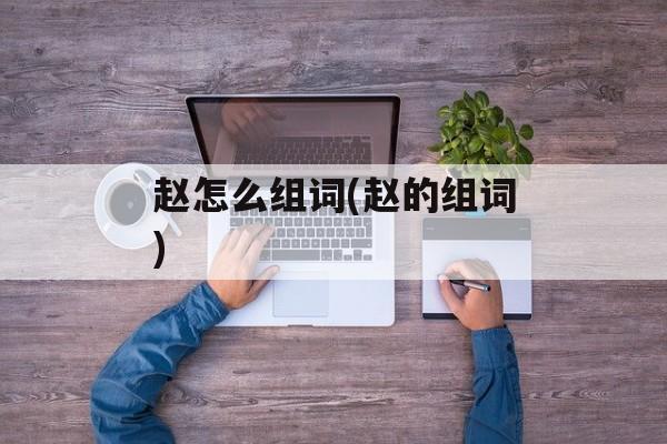赵怎么组词(赵的组词)-第1张图片-