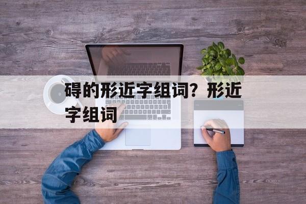碍的形近字组词？形近字组词-第1张图片-
