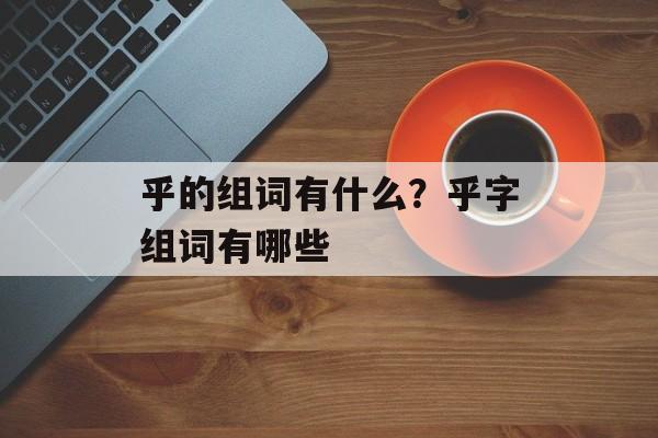 乎的组词有什么？乎字组词有哪些-第1张图片-