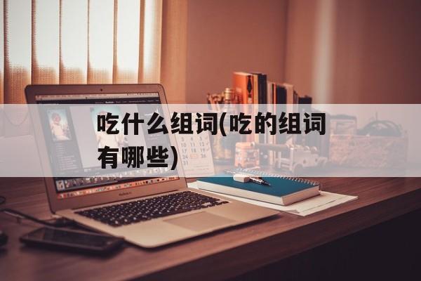 吃什么组词(吃的组词有哪些)-第1张图片-