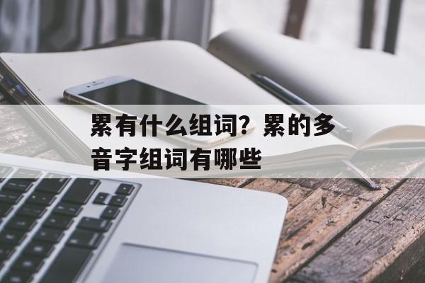 累有什么组词？累的多音字组词有哪些-第1张图片-