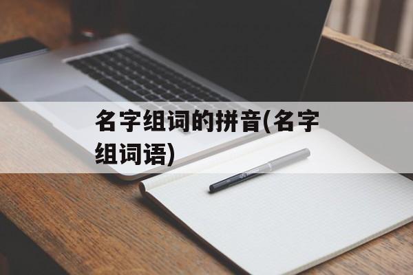 名字组词的拼音(名字组词语)-第1张图片-