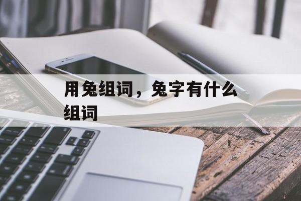 用兔组词，兔字有什么组词-第1张图片-