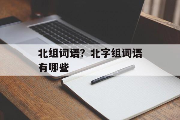 北组词语？北字组词语有哪些-第1张图片-