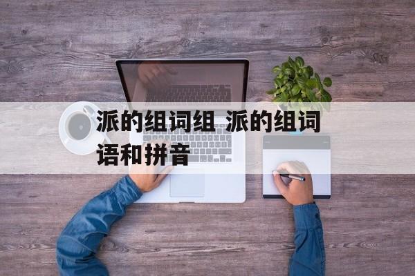 派的组词组 派的组词语和拼音-第1张图片-