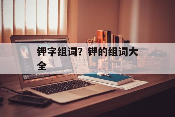钾字组词？钾的组词大全-第1张图片-