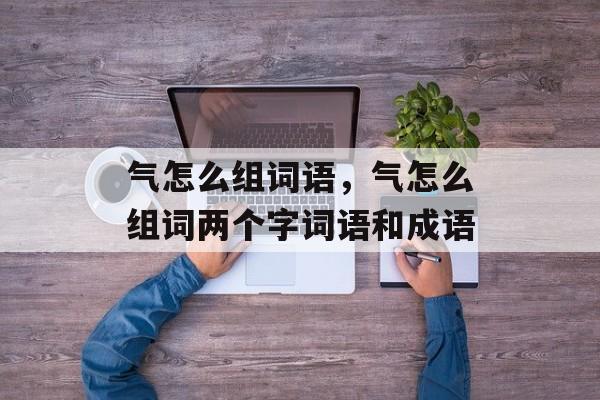 气怎么组词语，气怎么组词两个字词语和成语-第1张图片-