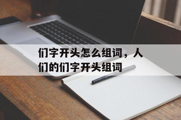 们字开头怎么组词，人们的们字开头组词-第1张图片-