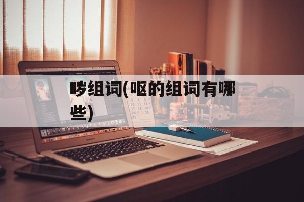 哕组词(呕的组词有哪些)-第1张图片-