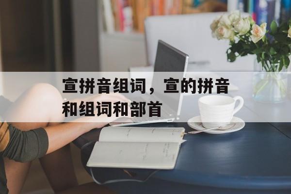 宣拼音组词，宣的拼音和组词和部首-第1张图片-