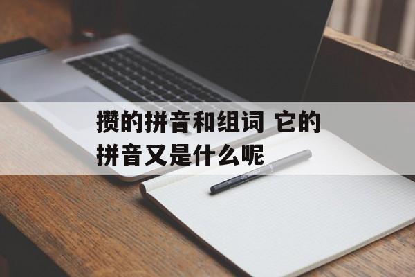 攒的拼音和组词 它的拼音又是什么呢-第1张图片-