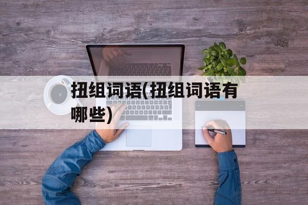 扭组词语(扭组词语有哪些)-第1张图片-