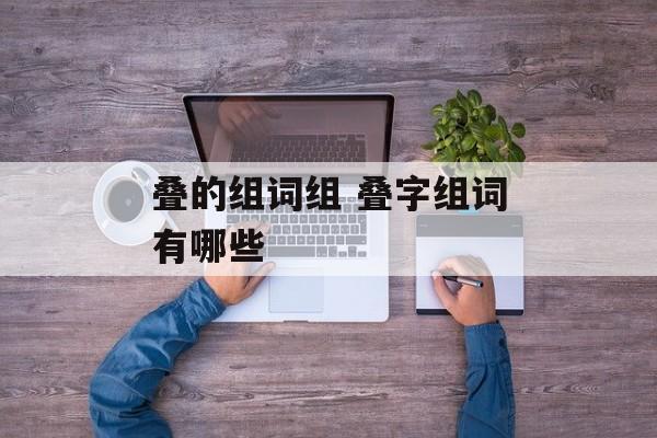 叠的组词组 叠字组词有哪些-第1张图片-