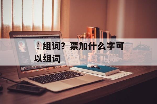 熛组词？票加什么字可以组词-第1张图片-