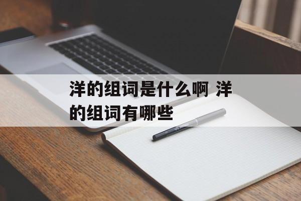 洋的组词是什么啊 洋的组词有哪些-第1张图片-