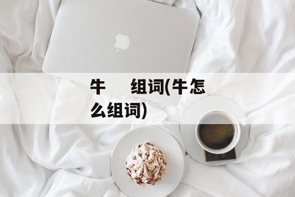 牛    组词(牛怎么组词)-第1张图片-