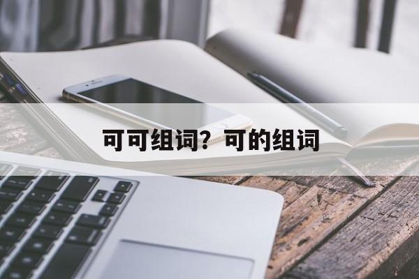 可可组词？可的组词-第1张图片-