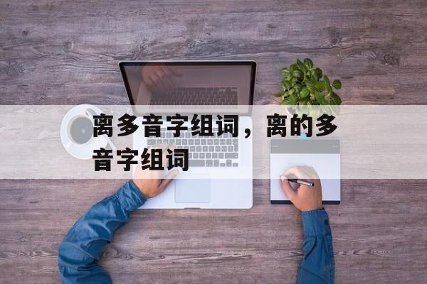 离多音字组词，离的多音字组词-第1张图片-