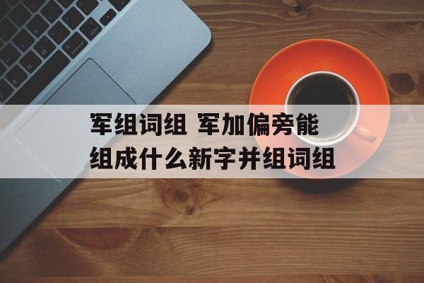 军组词组 军加偏旁能组成什么新字并组词组-第1张图片-