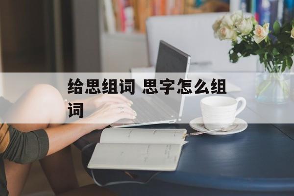 给思组词 思字怎么组词-第1张图片-