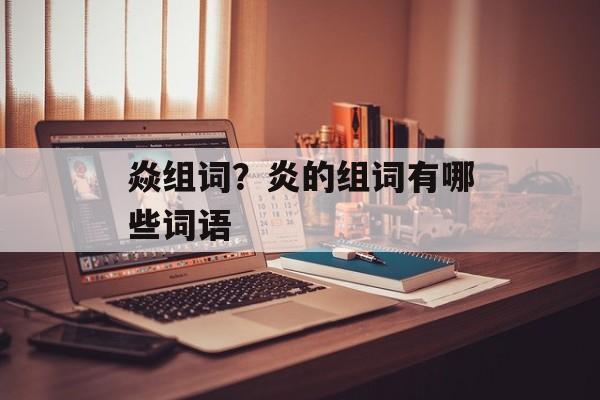 焱组词？炎的组词有哪些词语-第1张图片-