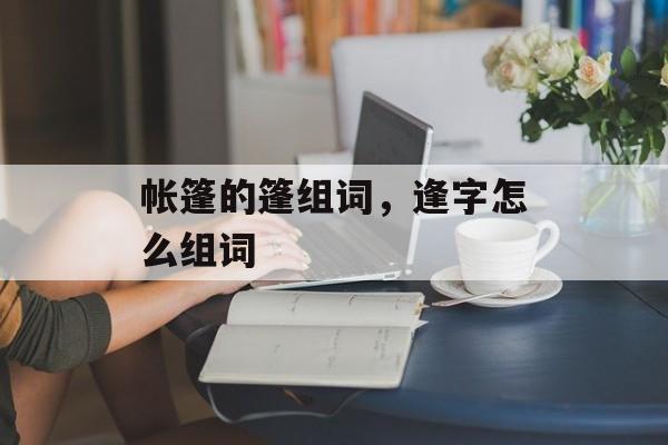帐篷的篷组词，逢字怎么组词-第1张图片-
