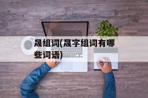 晟组词(晟字组词有哪些词语)-第1张图片-