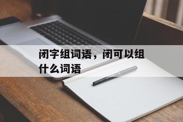 闭字组词语，闭可以组什么词语-第1张图片-
