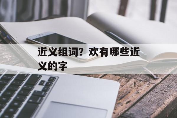 近义组词？欢有哪些近义的字-第1张图片-