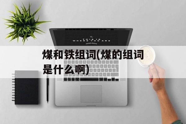 煤和铁组词(煤的组词是什么啊)-第1张图片-