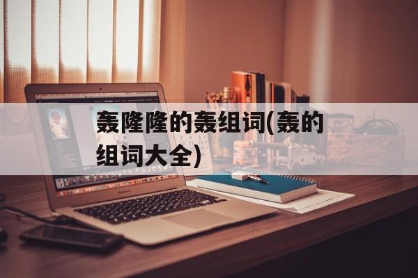 轰隆隆的轰组词(轰的组词大全)-第1张图片-