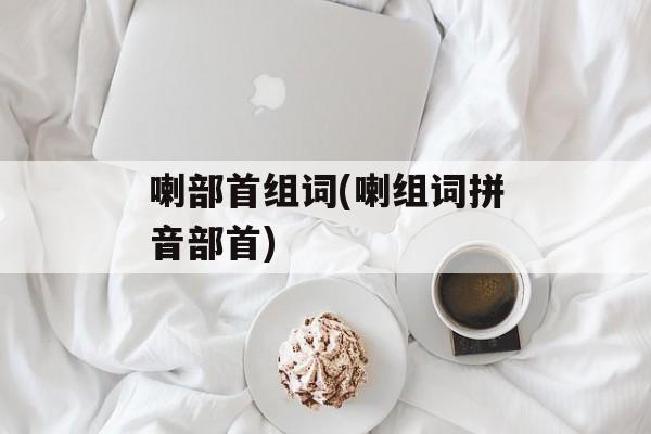 喇部首组词(喇组词拼音部首)-第1张图片-