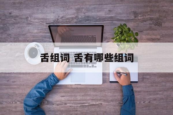 舌组词 舌有哪些组词-第1张图片-