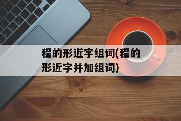 程的形近字组词(程的形近字并加组词)-第1张图片-