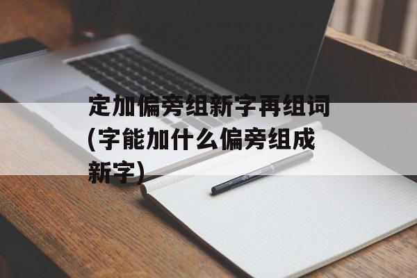 定加偏旁组新字再组词(字能加什么偏旁组成新字)-第1张图片-