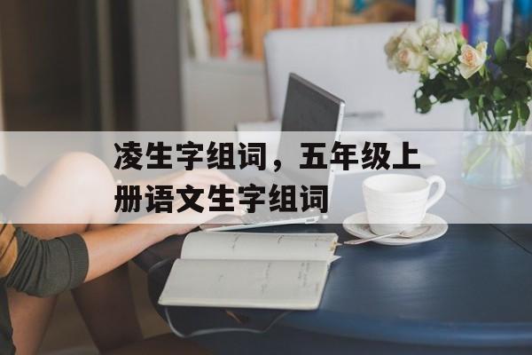 凌生字组词，五年级上册语文生字组词-第1张图片-