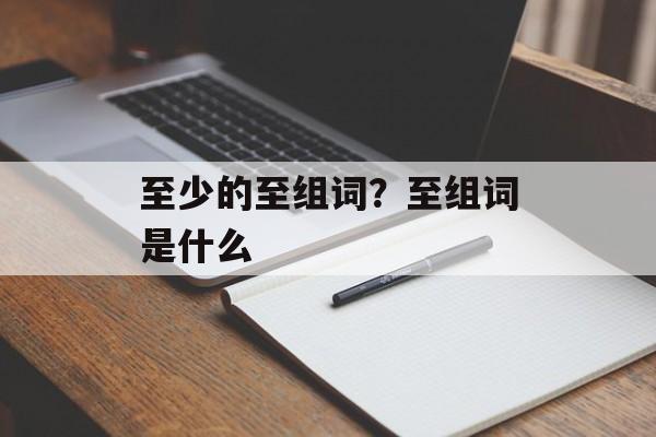 至少的至组词？至组词是什么-第1张图片-