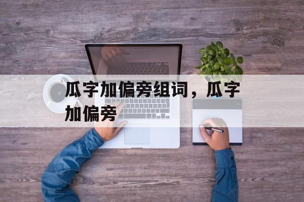 瓜字加偏旁组词，瓜字加偏旁-第1张图片-
