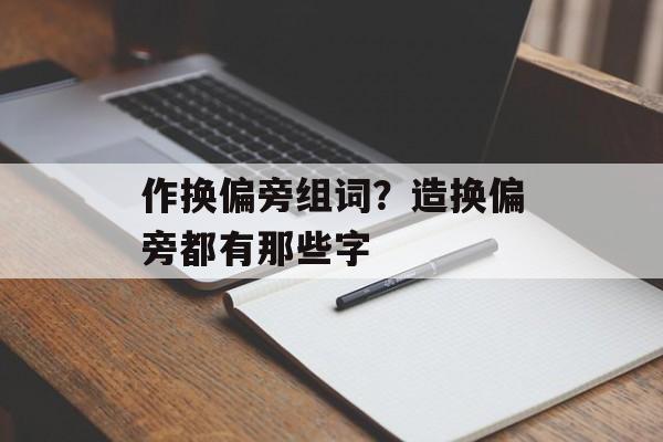 作换偏旁组词？造换偏旁都有那些字-第1张图片-