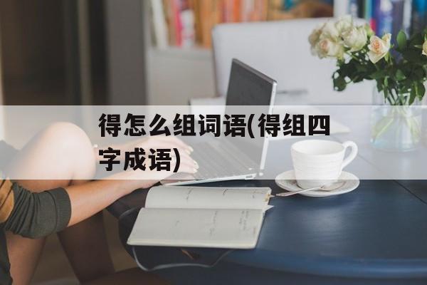 得怎么组词语(得组四字成语)-第1张图片-