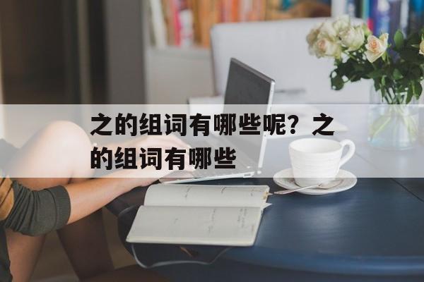 之的组词有哪些呢？之的组词有哪些-第1张图片-