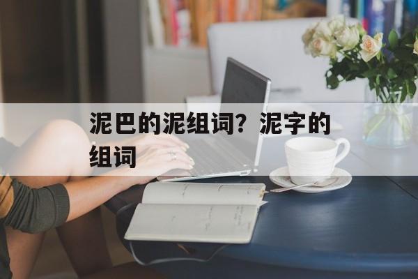 泥巴的泥组词？泥字的组词-第1张图片-