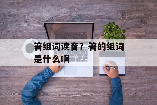 箸组词读音？箸的组词是什么啊-第1张图片-